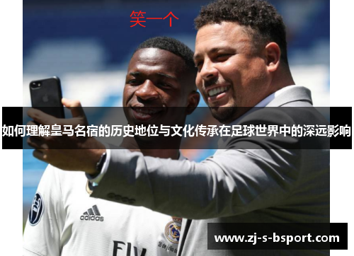 如何理解皇马名宿的历史地位与文化传承在足球世界中的深远影响