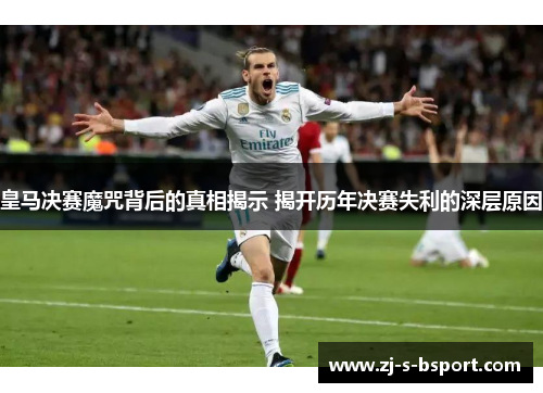 皇马决赛魔咒背后的真相揭示 揭开历年决赛失利的深层原因