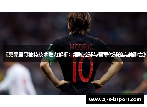 《莫德里奇独特技术魅力解析：细腻控球与智慧传球的完美融合》