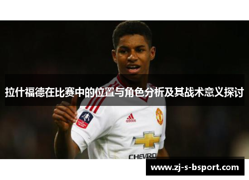 拉什福德在比赛中的位置与角色分析及其战术意义探讨
