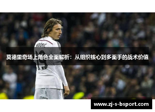 莫德里奇场上角色全面解析：从组织核心到多面手的战术价值