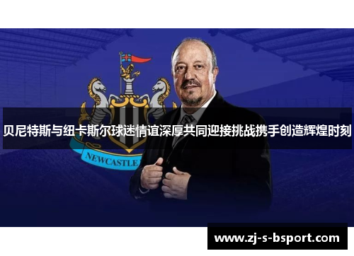 贝尼特斯与纽卡斯尔球迷情谊深厚共同迎接挑战携手创造辉煌时刻
