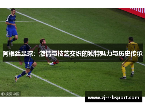 阿根廷足球：激情与技艺交织的独特魅力与历史传承