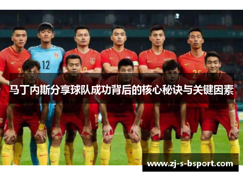 马丁内斯分享球队成功背后的核心秘诀与关键因素