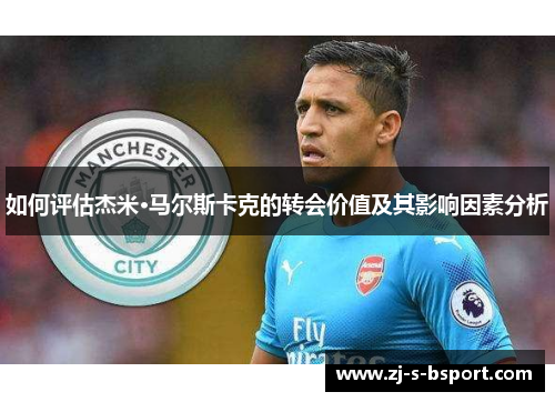 如何评估杰米·马尔斯卡克的转会价值及其影响因素分析