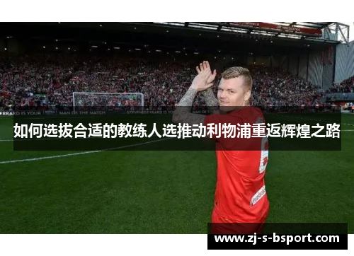如何选拔合适的教练人选推动利物浦重返辉煌之路