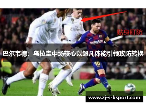 巴尔韦德：乌拉圭中场核心以超凡体能引领攻防转换