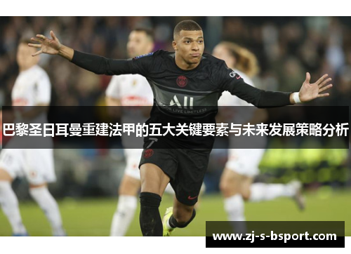 巴黎圣日耳曼重建法甲的五大关键要素与未来发展策略分析 巴黎圣日耳曼重建法甲的五大关键要素与未来发展策略分析