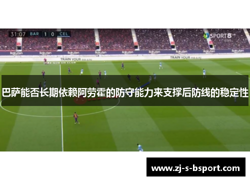 巴萨能否长期依赖阿劳霍的防守能力来支撑后防线的稳定性