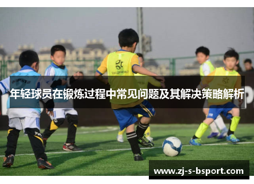 年轻球员在锻炼过程中常见问题及其解决策略解析 年轻球员在锻炼过程中常见问题及其解决策略解析