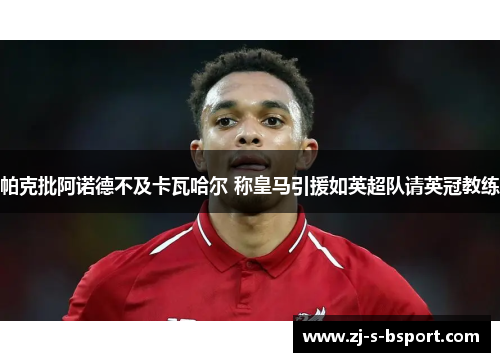 帕克批阿诺德不及卡瓦哈尔 称皇马引援如英超队请英冠教练 帕克批阿诺德不及卡瓦哈尔 称皇马引援如英超队请英冠教练