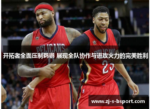 开拓者全面压制鹈鹕 展现全队协作与进攻火力的完美胜利 开拓者全面压制鹈鹕 展现全队协作与进攻火力的完美胜利