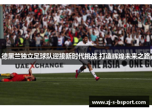 德黑兰独立足球队迎接新时代挑战 打造辉煌未来之路 德黑兰独立足球队迎接新时代挑战 打造辉煌未来之路