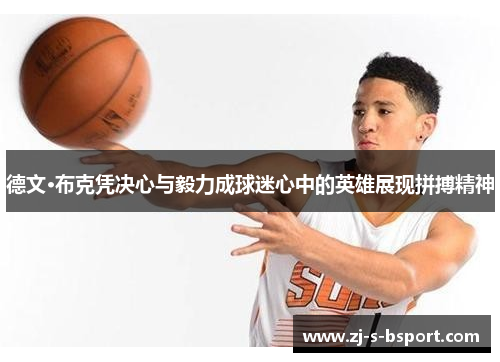 德文·布克凭决心与毅力成球迷心中的英雄展现拼搏精神 德文·布克凭决心与毅力成球迷心中的英雄展现拼搏精神