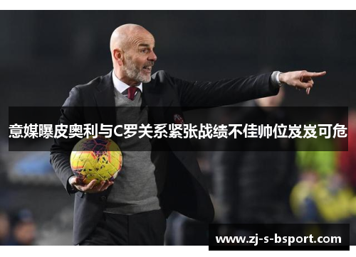 意媒曝皮奥利与C罗关系紧张战绩不佳帅位岌岌可危 意媒曝皮奥利与C罗关系紧张战绩不佳帅位岌岌可危