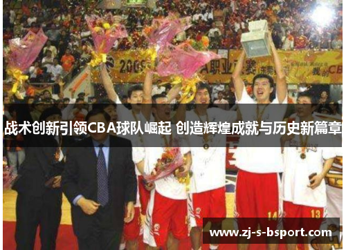 战术创新引领CBA球队崛起 创造辉煌成就与历史新篇章 战术创新引领CBA球队崛起 创造辉煌成就与历史新篇章