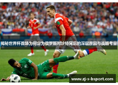 揭秘世界杯首场为何定为俄罗斯对沙特背后的深层原因与战略考量 揭秘世界杯首场为何定为俄罗斯对沙特背后的深层原因与战略考量
