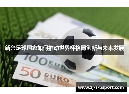 新兴足球国家如何推动世界杯格局创新与未来发展 新兴足球国家如何推动世界杯格局创新与未来发展