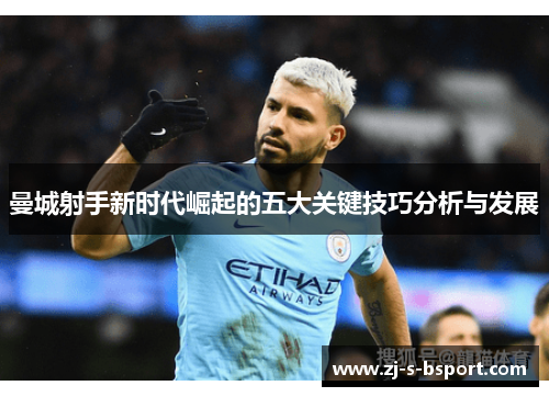 曼城射手新时代崛起的五大关键技巧分析与发展 曼城射手新时代崛起的五大关键技巧分析与发展