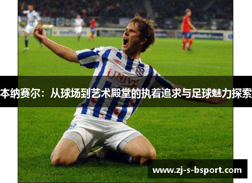 本纳赛尔:从球场到艺术殿堂的执着追求与足球魅力探索 本纳赛尔:从球场到艺术殿堂的执着追求与足球魅力探索
