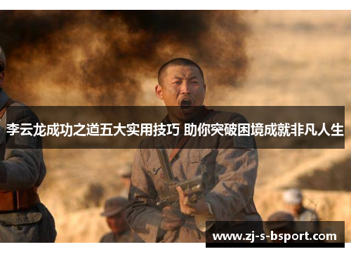 李云龙成功之道五大实用技巧 助你突破困境成就非凡人生 李云龙成功之道五大实用技巧 助你突破困境成就非凡人生
