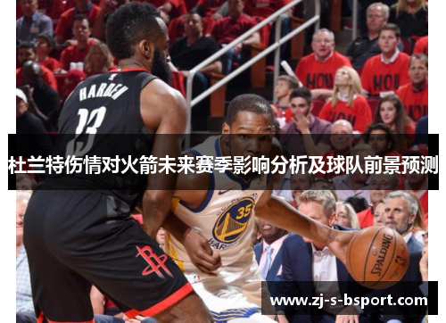 杜兰特伤情对火箭未来赛季影响分析及球队前景预测 杜兰特伤情对火箭未来赛季影响分析及球队前景预测