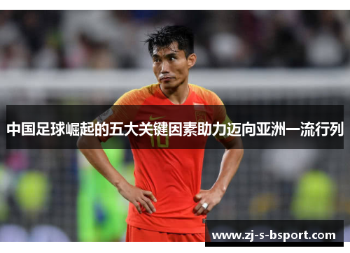 中国足球崛起的五大关键因素助力迈向亚洲一流行列 中国足球崛起的五大关键因素助力迈向亚洲一流行列