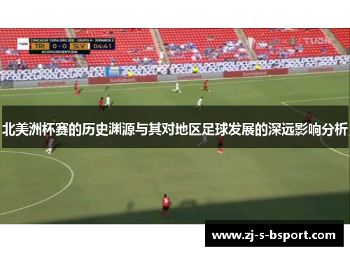 北美洲杯赛的历史渊源与其对地区足球发展的深远影响分析 北美洲杯赛的历史渊源与其对地区足球发展的深远影响分析