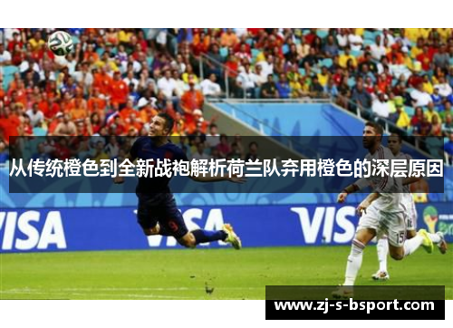 从传统橙色到全新战袍解析荷兰队弃用橙色的深层原因 从传统橙色到全新战袍解析荷兰队弃用橙色的深层原因