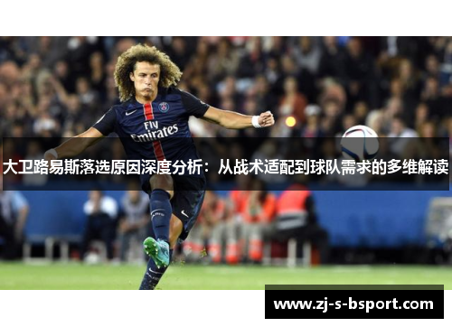 大卫路易斯落选原因深度分析：从战术适配到球队需求的多维解读