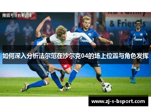 如何深入分析法尔范在沙尔克04的场上位置与角色发挥