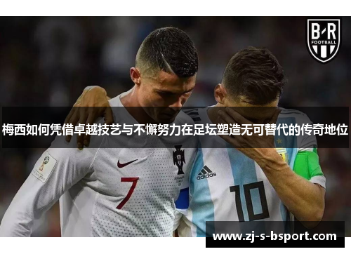 梅西如何凭借卓越技艺与不懈努力在足坛塑造无可替代的传奇地位 梅西如何凭借卓越技艺与不懈努力在足坛塑造无可替代的传奇地位