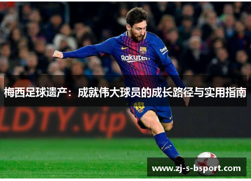 梅西足球遗产:成就伟大球员的成长路径与实用指南 梅西足球遗产:成就伟大球员的成长路径与实用指南