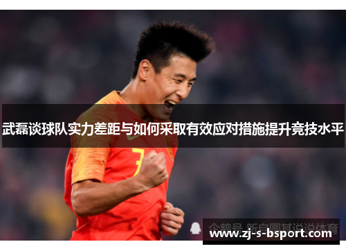 武磊谈球队实力差距与如何采取有效应对措施提升竞技水平