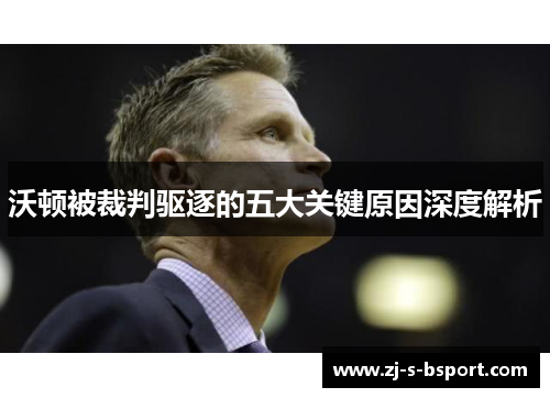 沃顿被裁判驱逐的五大关键原因深度解析