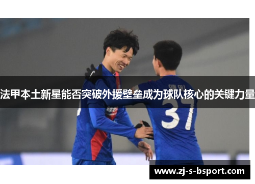 法甲本土新星能否突破外援壁垒成为球队核心的关键力量