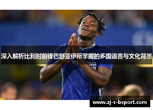 深入解析比利时前锋巴舒亚伊所掌握的多国语言与文化背景