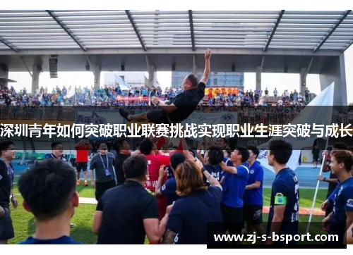 深圳青年如何突破职业联赛挑战实现职业生涯突破与成长
