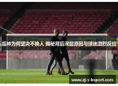 瓜帅为何坚决不换人 揭秘背后深层原因与球迷激烈反应