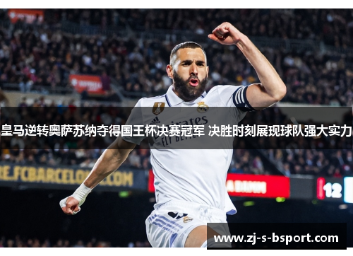 皇马逆转奥萨苏纳夺得国王杯决赛冠军 决胜时刻展现球队强大实力