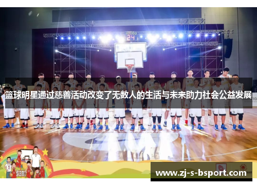 篮球明星通过慈善活动改变了无数人的生活与未来助力社会公益发展