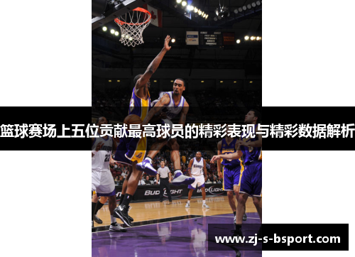 篮球赛场上五位贡献最高球员的精彩表现与精彩数据解析
