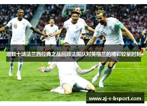 细数十场法兰西经典之战回顾法国队对英格兰的精彩较量时刻