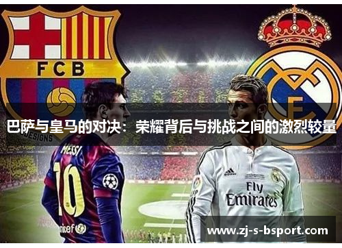 巴萨与皇马的对决：荣耀背后与挑战之间的激烈较量