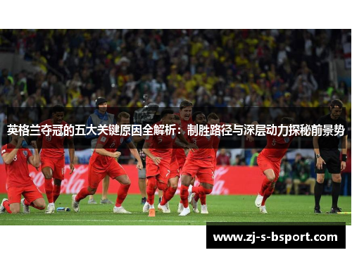 英格兰夺冠的五大关键原因全解析：制胜路径与深层动力探秘前景势