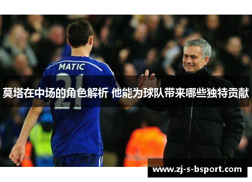 莫塔在中场的角色解析 他能为球队带来哪些独特贡献