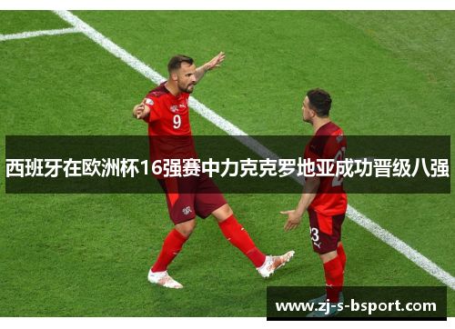 西班牙在欧洲杯16强赛中力克克罗地亚成功晋级八强