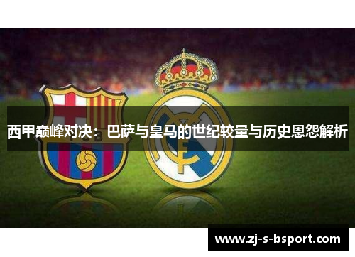 西甲巅峰对决：巴萨与皇马的世纪较量与历史恩怨解析