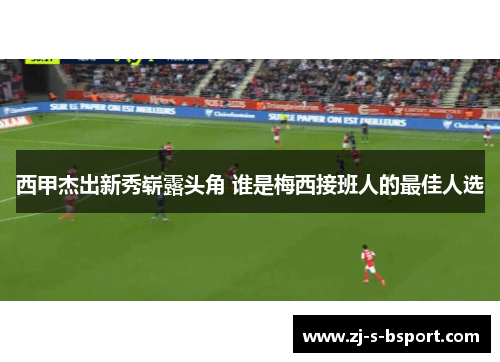 西甲杰出新秀崭露头角 谁是梅西接班人的最佳人选