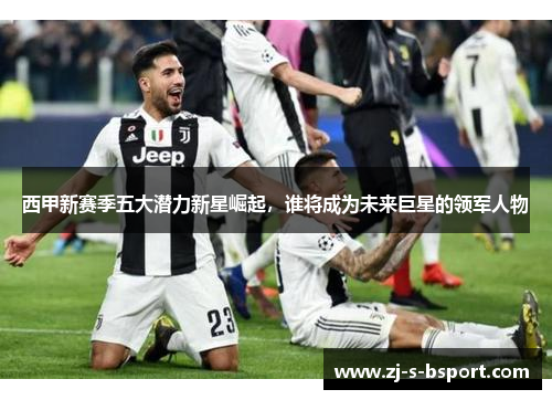 西甲新赛季五大潜力新星崛起，谁将成为未来巨星的领军人物